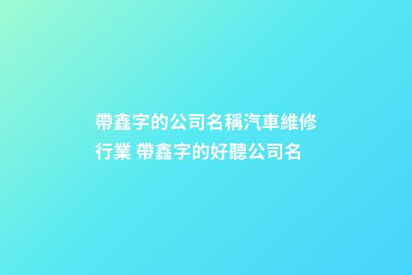 帶鑫字的公司名稱汽車維修行業 帶鑫字的好聽公司名-第1張-公司起名-玄機派